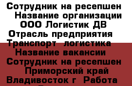 Сотрудник на ресепшен 	 › Название организации ­ ООО Логистик ДВ › Отрасль предприятия ­ Транспорт, логистика  › Название вакансии ­ Сотрудник на ресепшен 	 - Приморский край, Владивосток г. Работа » Вакансии   